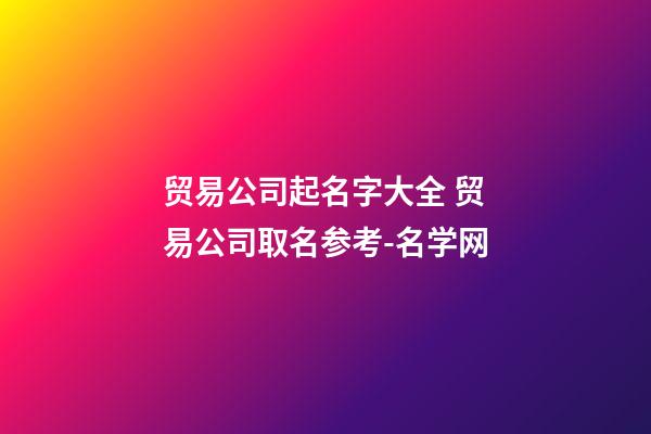 贸易公司起名字大全 贸易公司取名参考-名学网